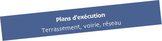 Plans d’exécution 
Terrassement, voirie, réseau